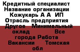 Кредитный специалист › Название организации ­ Кожукарь А.А, ИП › Отрасль предприятия ­ Другое › Минимальный оклад ­ 15 000 - Все города Работа » Вакансии   . Томская обл.